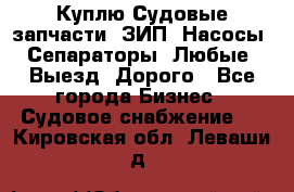 Куплю Судовые запчасти. ЗИП. Насосы. Сепараторы. Любые. Выезд. Дорого - Все города Бизнес » Судовое снабжение   . Кировская обл.,Леваши д.